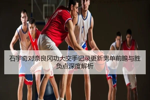 石宇奇对奈良冈功大交手记录更新男单前瞻与胜负点深度解析