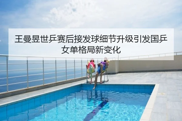 王曼昱世乒赛后接发球细节升级引发国乒女单格局新变化