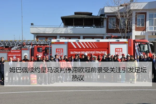 姆巴佩续约皇马谈判停滞欧冠前景受关注引发足坛热议