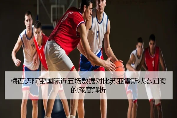 梅西迈阿密国际近五场数据对比苏亚雷斯状态回暖的深度解析