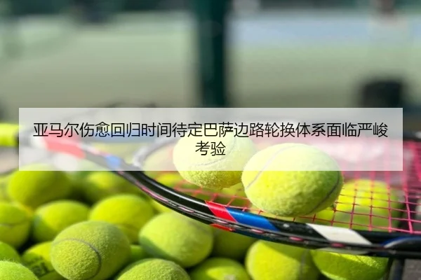 亚马尔伤愈回归时间待定巴萨边路轮换体系面临严峻考验